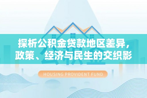 黄浦探析公积金贷款地区差异，政策、经济与民生的交织影响