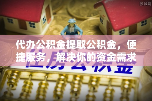 黄浦代办公积金提取公积金，便捷服务，解决你的资金需求