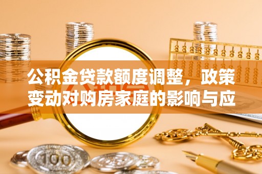 黄浦公积金贷款额度调整，政策变动对购房家庭的影响与应对策略