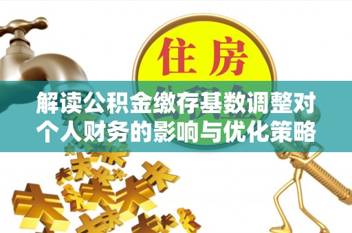 黄浦解读公积金缴存基数调整对个人财务的影响与优化策略