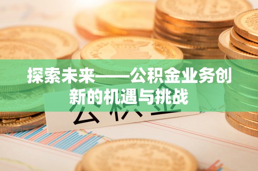 黄浦探索未来——公积金业务创新的机遇与挑战