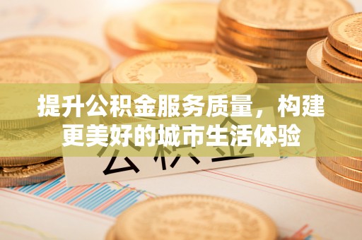 黄浦提升公积金服务质量，构建更美好的城市生活体验