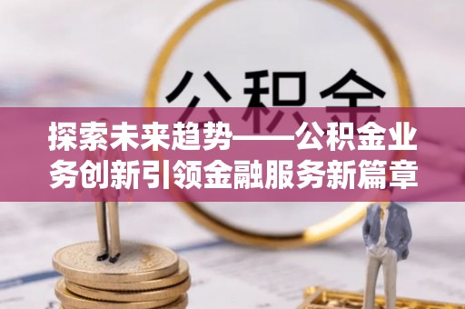黄浦探索未来趋势——公积金业务创新引领金融服务新篇章