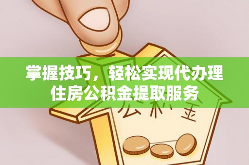 黄浦掌握技巧，轻松实现代办理住房公积金提取服务