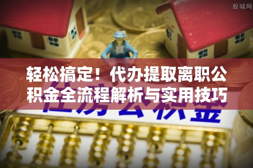 黄浦轻松搞定！代办提取离职公积金全流程解析与实用技巧