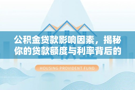 黄浦公积金贷款影响因素，揭秘你的贷款额度与利率背后的秘密