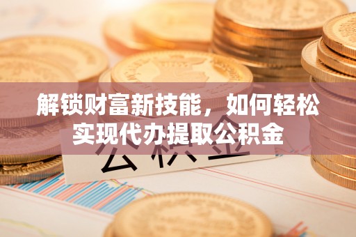 黄浦解锁财富新技能，如何轻松实现代办提取公积金