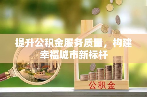 黄浦提升公积金服务质量，构建幸福城市新标杆