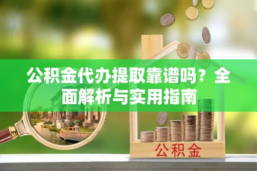 黄浦公积金代办提取靠谱吗？全面解析与实用指南