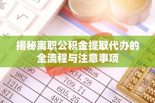 黄浦揭秘离职公积金提取代办的全流程与注意事项