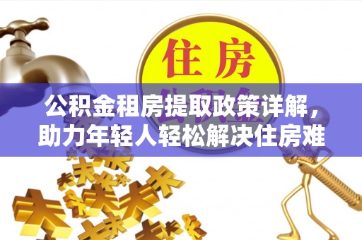 黄浦公积金租房提取政策详解，助力年轻人轻松解决住房难题
