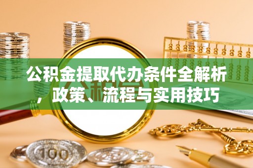 黄浦公积金提取代办条件全解析，政策、流程与实用技巧