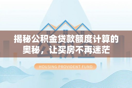黄浦揭秘公积金贷款额度计算的奥秘，让买房不再迷茫