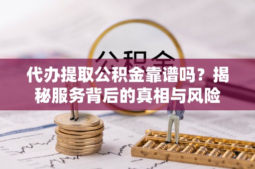 黄浦代办提取公积金靠谱吗？揭秘服务背后的真相与风险