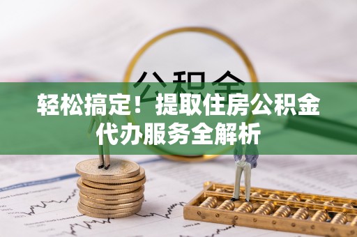 黄浦轻松搞定！提取住房公积金代办服务全解析