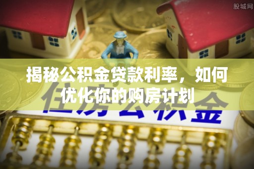 黄浦揭秘公积金贷款利率，如何优化你的购房计划