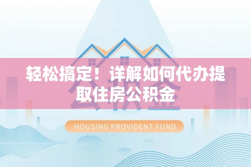 黄浦轻松搞定！详解如何代办提取住房公积金