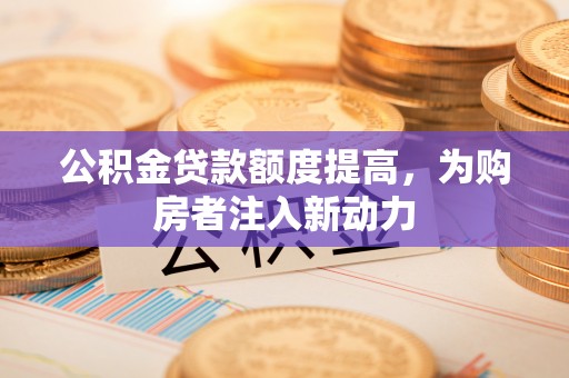 黄浦公积金贷款额度提高，为购房者注入新动力