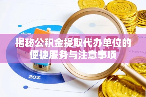 黄浦揭秘公积金提取代办单位的便捷服务与注意事项