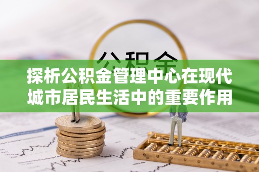 黄浦探析公积金管理中心在现代城市居民生活中的重要作用