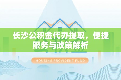 黄浦长沙公积金代办提取，便捷服务与政策解析