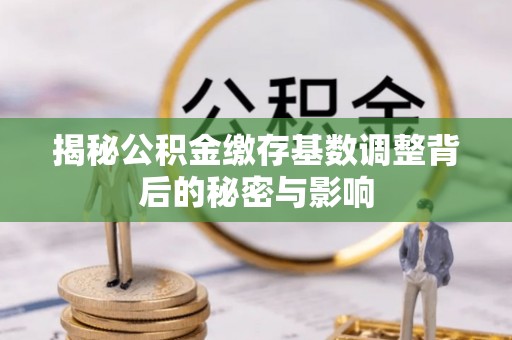 黄浦揭秘公积金缴存基数调整背后的秘密与影响