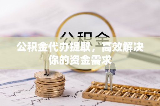 黄浦公积金代办提取，高效解决你的资金需求