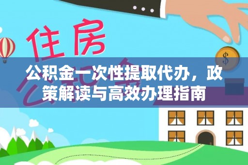 黄浦公积金一次性提取代办，政策解读与高效办理指南