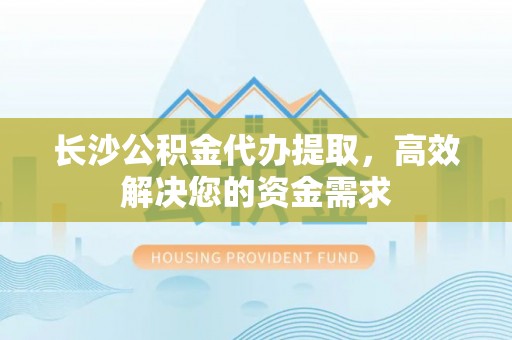 黄浦长沙公积金代办提取，高效解决您的资金需求