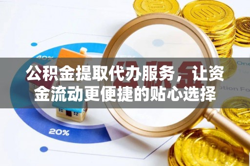 黄浦公积金提取代办服务，让资金流动更便捷的贴心选择