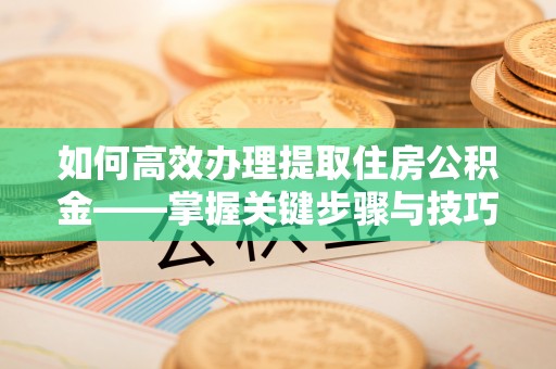 黄浦如何高效办理提取住房公积金——掌握关键步骤与技巧