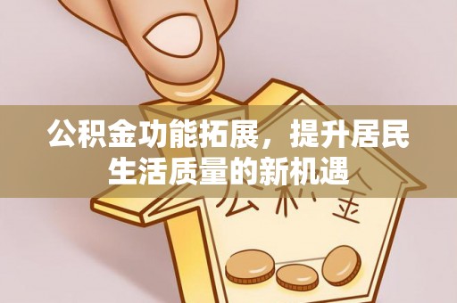 黄浦公积金功能拓展，提升居民生活质量的新机遇
