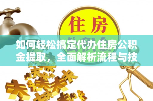 黄浦如何轻松搞定代办住房公积金提取，全面解析流程与技巧